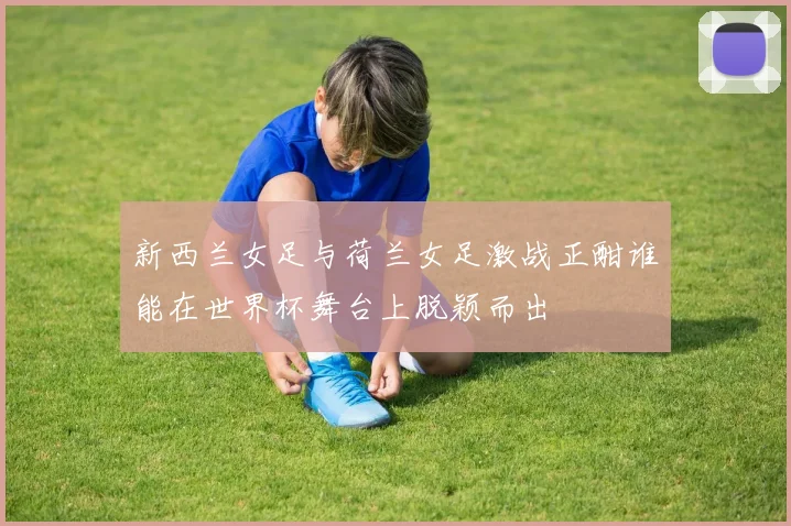 新西兰女足与荷兰女足激战正酣谁能在世界杯舞台上脱颖而出