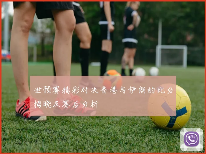 世预赛精彩对决香港与伊朗的比分揭晓及赛后分析