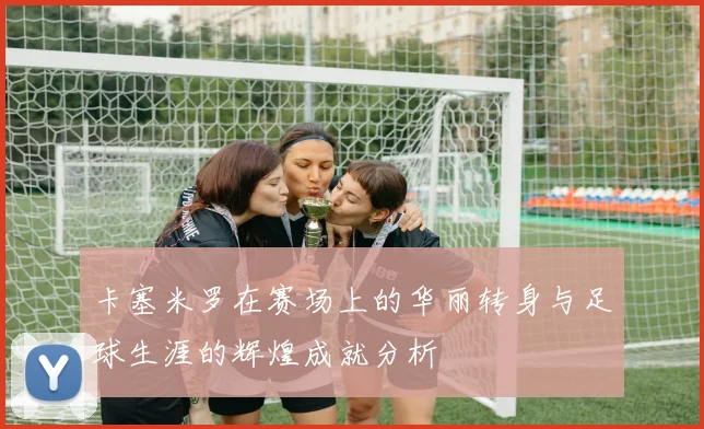 卡塞米罗在赛场上的华丽转身与足球生涯的辉煌成就分析