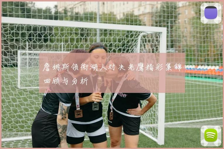 詹姆斯领衔湖人对决老鹰精彩集锦回顾与分析