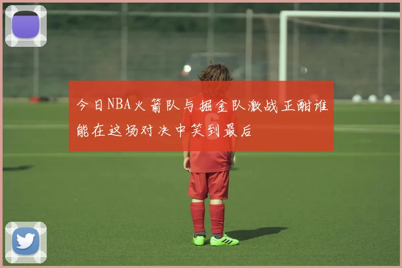 今日NBA火箭队与掘金队激战正酣谁能在这场对决中笑到最后