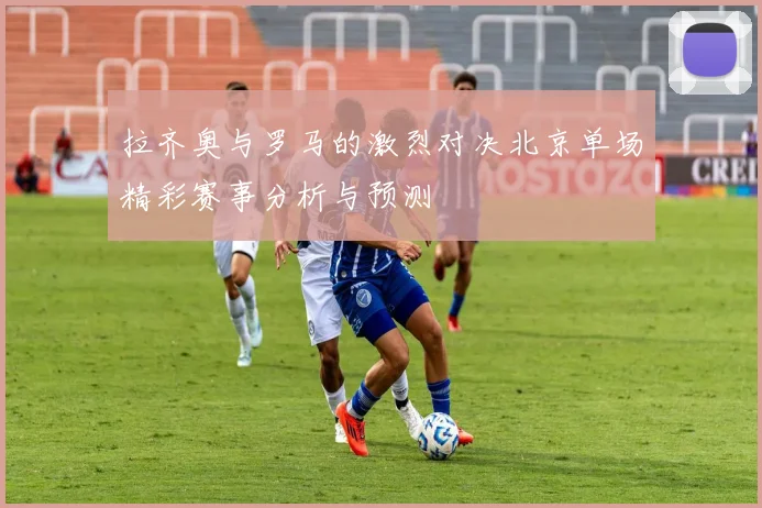 拉齐奥与罗马的激烈对决北京单场精彩赛事分析与预测