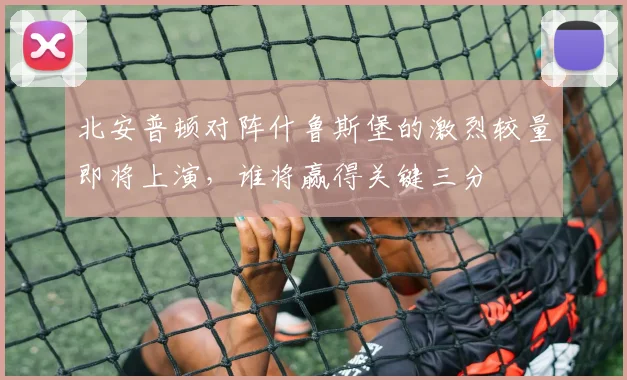 北安普顿对阵什鲁斯堡的激烈较量即将上演，谁将赢得关键三分