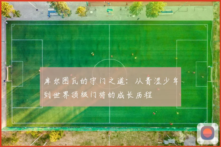库尔图瓦的守门之道：从青涩少年到世界顶级门将的成长历程