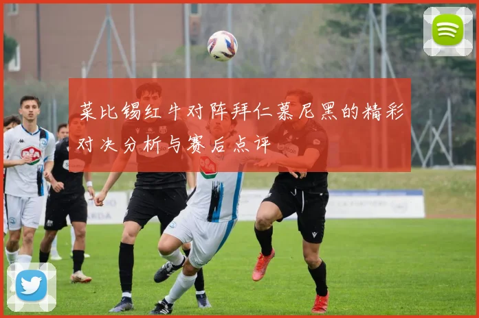 菜比锡红牛对阵拜仁慕尼黑的精彩对决分析与赛后点评