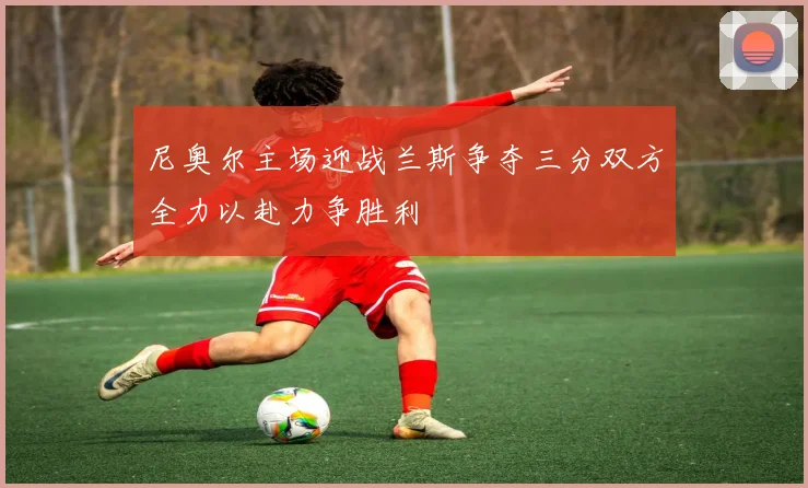 尼奥尔主场迎战兰斯争夺三分双方全力以赴力争胜利