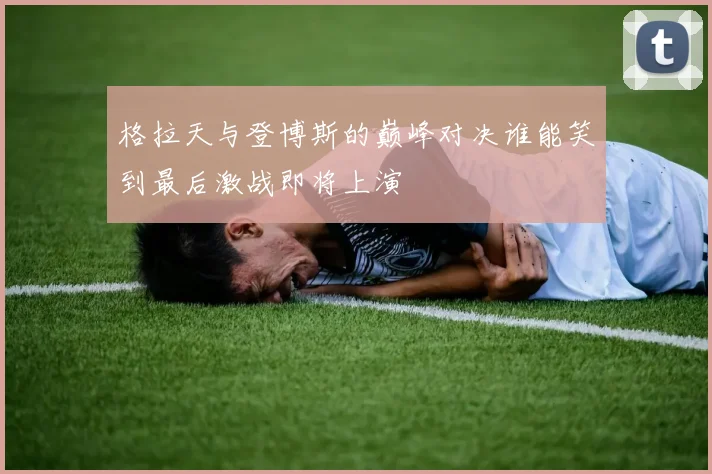 格拉天与登博斯的巅峰对决谁能笑到最后激战即将上演