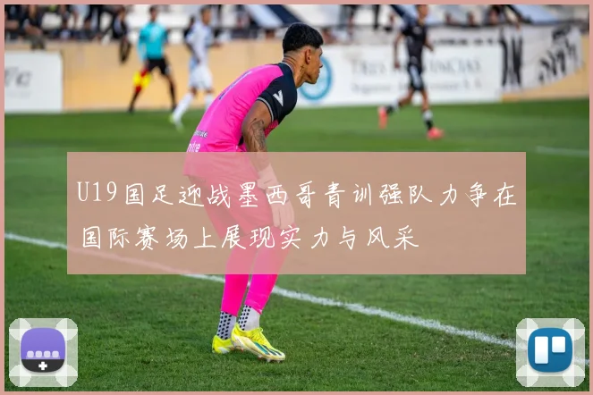 U19国足迎战墨西哥青训强队力争在国际赛场上展现实力与风采