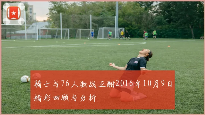 骑士与76人激战正酣2016年10月9日精彩回顾与分析