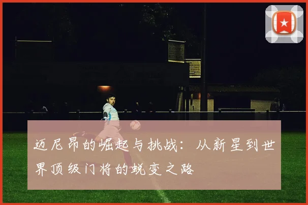 迈尼昂的崛起与挑战：从新星到世界顶级门将的蜕变之路