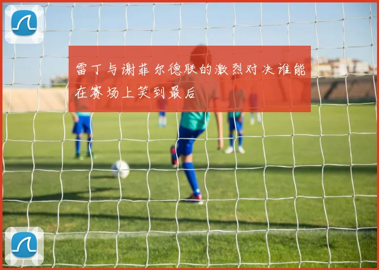 雷丁与谢菲尔德联的激烈对决谁能在赛场上笑到最后