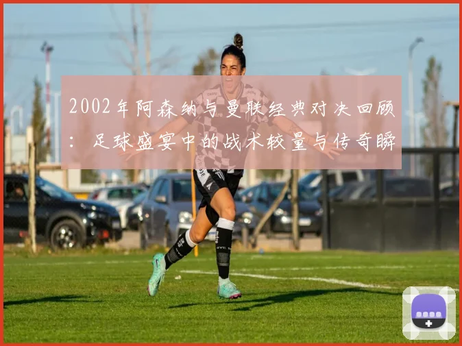 2002年阿森纳与曼联经典对决回顾：足球盛宴中的战术较量与传奇瞬间