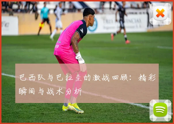 巴西队与巴拉圭的激战回顾：精彩瞬间与战术分析
