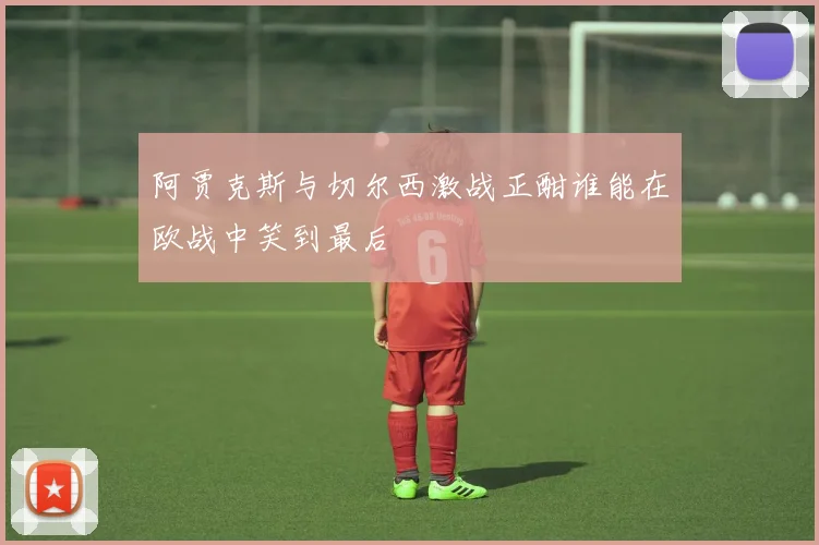阿贾克斯与切尔西激战正酣谁能在欧战中笑到最后