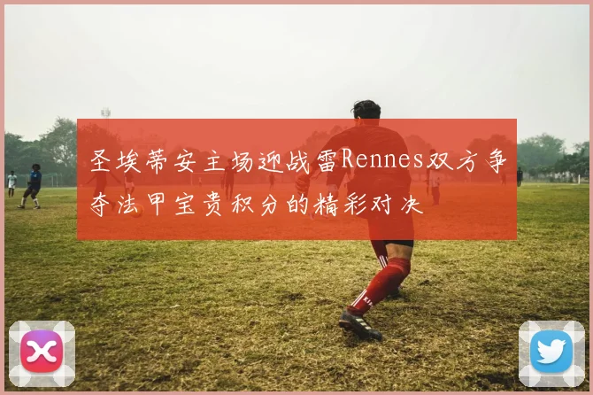 圣埃蒂安主场迎战雷Rennes双方争夺法甲宝贵积分的精彩对决