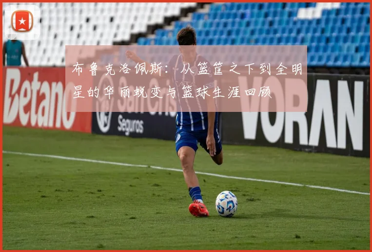 布鲁克洛佩斯：从篮筐之下到全明星的华丽蜕变与篮球生涯回顾