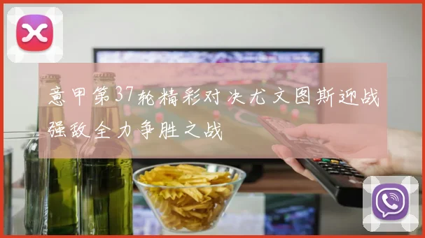 意甲第37轮精彩对决尤文图斯迎战强敌全力争胜之战